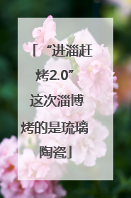 “进淄赶烤2.0” 这次淄博烤的是琉璃陶瓷