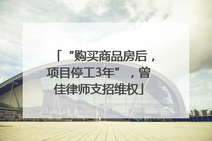 “购买商品房后，项目停工3年”，曾佳律师支招维权