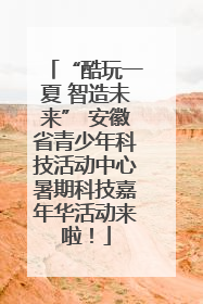 “酷玩一夏 智造未来” 安徽省青少年科技活动中心暑期科技嘉年华活动来啦！