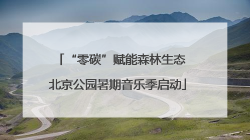 “零碳”赋能森林生态 北京公园暑期音乐季启动
