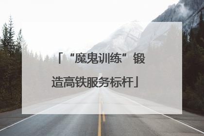 “魔鬼训练”锻造高铁服务标杆