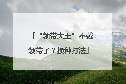 “领带大王”不戴领带了？换种打法
