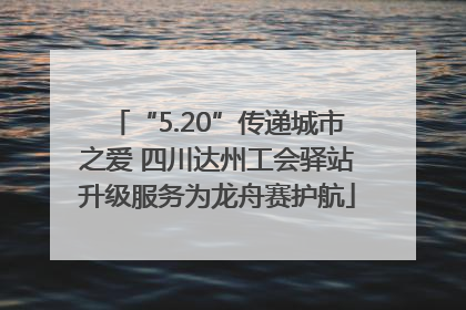 “5.20”传递城市之爱 四川达州工会驿站升级服务为龙舟赛护航