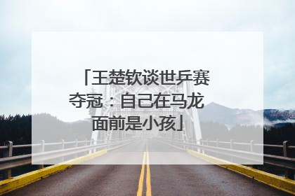 王楚钦谈世乒赛夺冠：自己在马龙面前是小孩