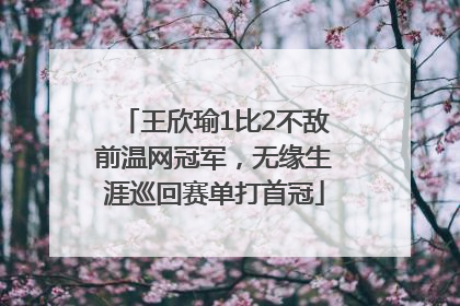 王欣瑜1比2不敌前温网冠军，无缘生涯巡回赛单打首冠