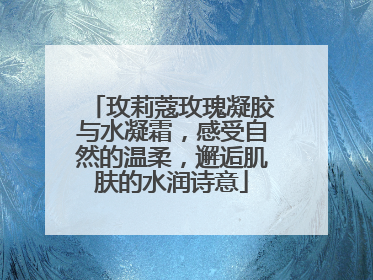 玫莉蔻玫瑰凝胶与水凝霜，感受自然的温柔，邂逅肌肤的水润诗意