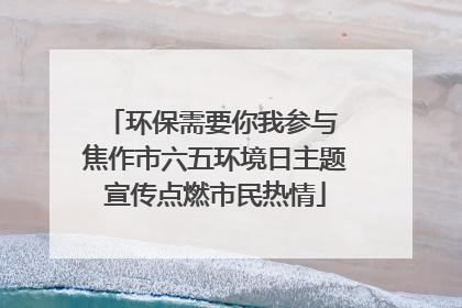 环保需要你我参与 焦作市六五环境日主题宣传点燃市民热情
