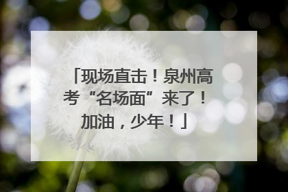 现场直击！泉州高考“名场面”来了！加油，少年！
