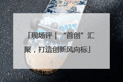 现场评｜“首创”汇聚，打造创新风向标