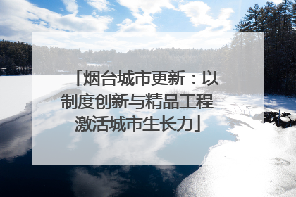 烟台城市更新：以制度创新与精品工程激活城市生长力