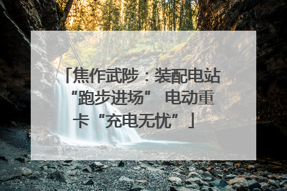 焦作武陟：装配电站“跑步进场” 电动重卡“充电无忧”