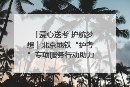 爱心送考 护航梦想｜北京地铁“护考”专项服务行动助力考生无忧赴考