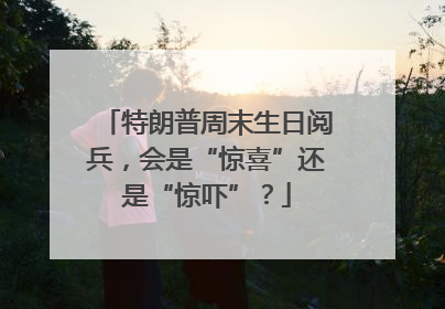 特朗普周末生日阅兵，会是“惊喜”还是“惊吓”？