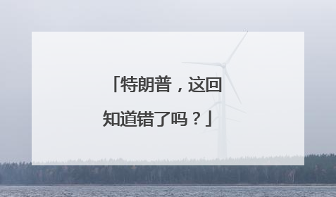 特朗普，这回知道错了吗？