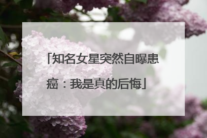知名女星突然自曝患癌：我是真的后悔