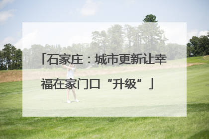 石家庄：城市更新让幸福在家门口“升级”
