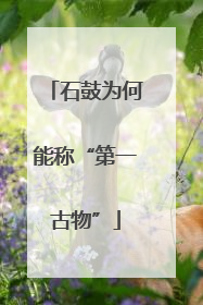 石鼓为何能称“第一古物”