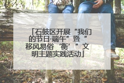 石鼓区开展“我们的节日·端午”暨“移风易俗‘衡’”文明主题实践活动