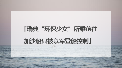 瑞典“环保少女”所乘前往加沙船只被以军登船控制