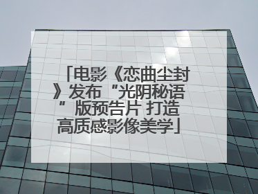 电影《恋曲尘封》发布“光阴秘语”版预告片 打造高质感影像美学