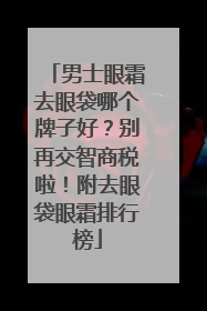 男士眼霜去眼袋哪个牌子好？别再交智商税啦！附去眼袋眼霜排行榜