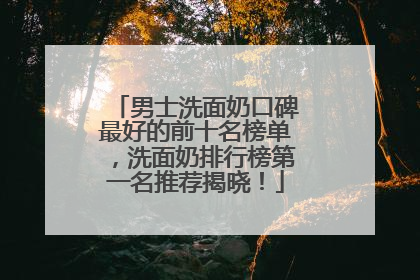 男士洗面奶口碑最好的前十名榜单，洗面奶排行榜第一名推荐揭晓！