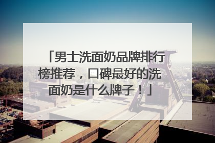男士洗面奶品牌排行榜推荐，口碑最好的洗面奶是什么牌子！