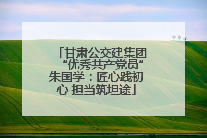 甘肃公交建集团“优秀共产党员”朱国学：匠心践初心 担当筑坦途