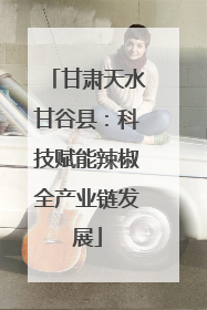 甘肃天水甘谷县：科技赋能辣椒全产业链发展