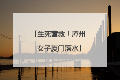 生死营救！漳州一女子厦门落水