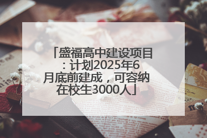 盛福高中建设项目：计划2025年6月底前建成，可容纳在校生3000人
