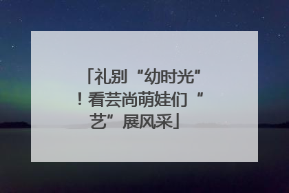 礼别“幼时光”！看芸尚萌娃们“艺”展风采