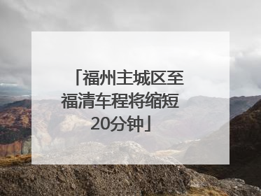 福州主城区至福清车程将缩短20分钟