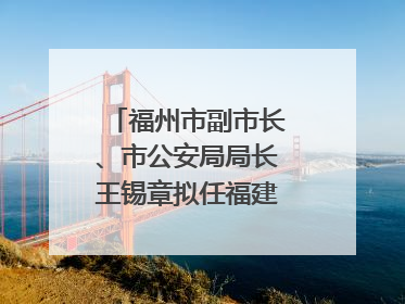 福州市副市长、市公安局局长王锡章拟任福建省政府工作部门正厅长级职务