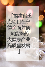 福建省重点项目在宁德全面封顶 赋能医药大健康产业高质量发展