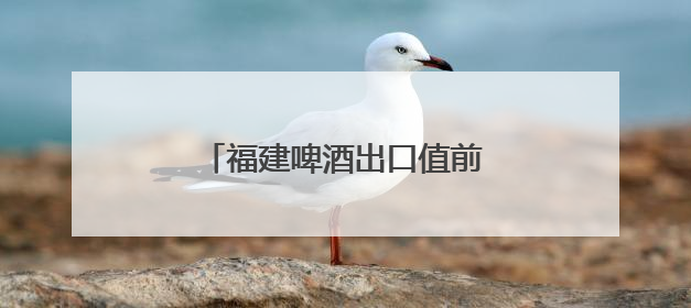 福建啤酒出口值前4个月居全国首位