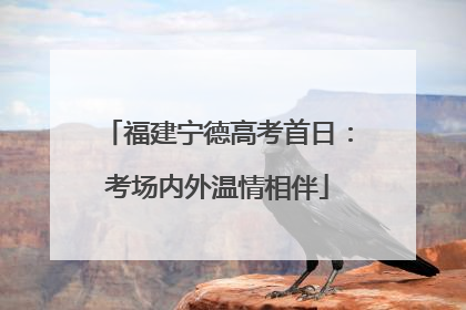 福建宁德高考首日：考场内外温情相伴