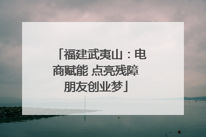 福建武夷山：电商赋能 点亮残障朋友创业梦
