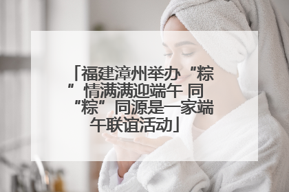 福建漳州举办“粽”情满满迎端午 同“粽”同源是一家端午联谊活动