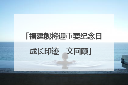 福建舰将迎重要纪念日 成长印迹一文回顾