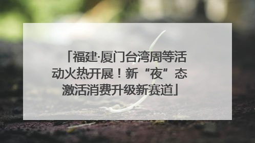 福建·厦门台湾周等活动火热开展！新“夜”态激活消费升级新赛道