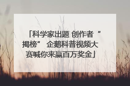 科学家出题 创作者“揭榜” 企鹅科普视频大赛喊你来赢百万奖金
