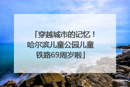 穿越城市的记忆！哈尔滨儿童公园儿童铁路69周岁啦