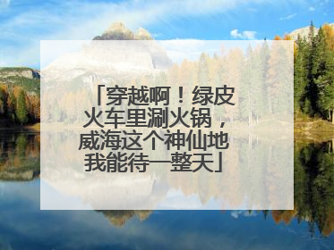 穿越啊！绿皮火车里涮火锅，威海这个神仙地我能待一整天