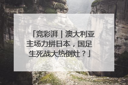 竞彩湃｜澳大利亚主场力拼日本，国足生死战大热倒灶？