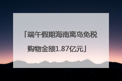 端午假期海南离岛免税购物金额1.87亿元
