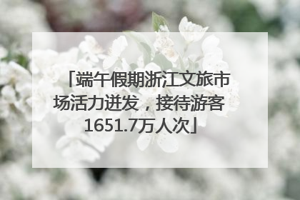 端午假期浙江文旅市场活力迸发，接待游客1651.7万人次