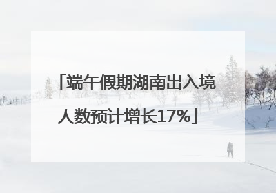 端午假期湖南出入境人数预计增长17%