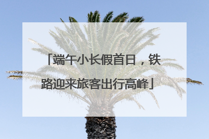 端午小长假首日，铁路迎来旅客出行高峰