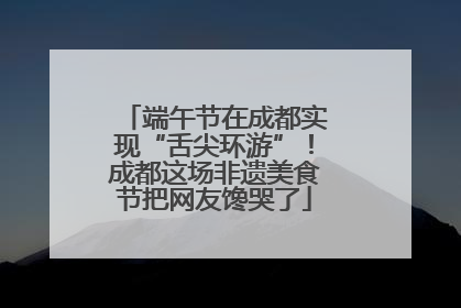 端午节在成都实现“舌尖环游”！成都这场非遗美食节把网友馋哭了